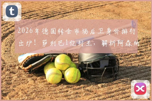 2026年德国转会市场后卫身价排行出炉！萨利巴1亿封王，解析阿森纳曼城巴黎霸榜背后原因
