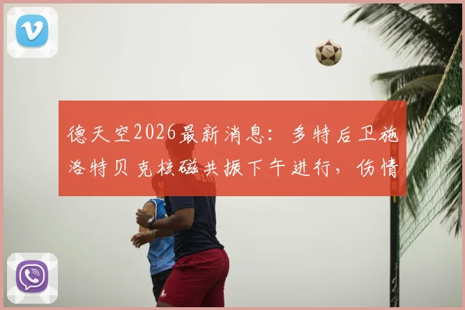 德天空2026最新消息：多特后卫施洛特贝克核磁共振下午进行，伤情结果今晚出炉
