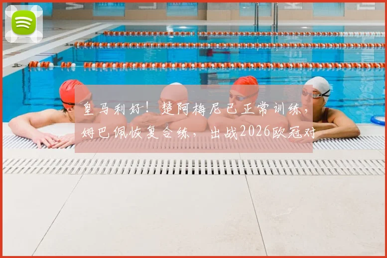 皇马利好！楚阿梅尼已正常训练，姆巴佩恢复合练，出战2026欧冠对阵巴萨前景分析