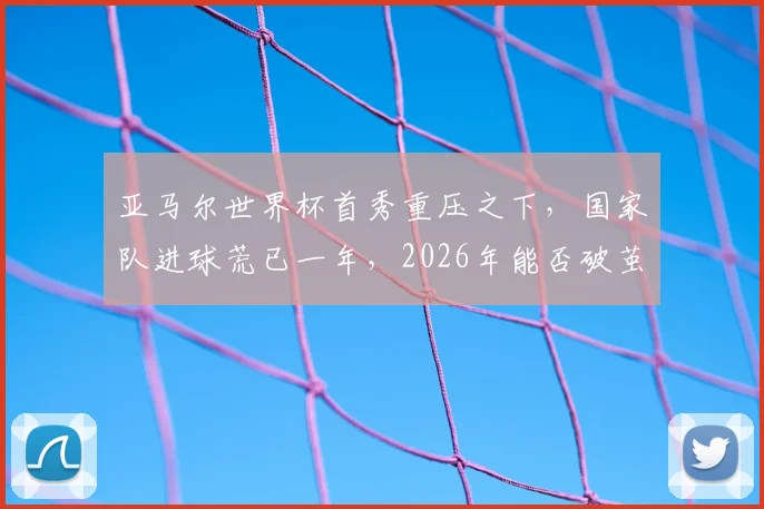 亚马尔世界杯首秀重压之下,国家队进球荒已一年,2026年能否破茧?