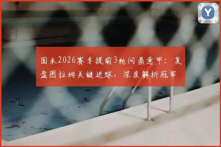 国米2026赛季提前3轮问鼎意甲：复盘图拉姆关键进球，深度解析冠军之路