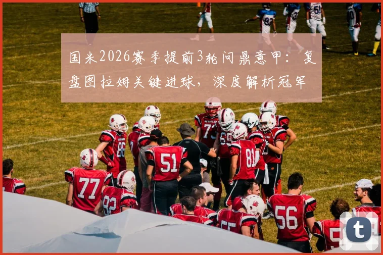 国米2026赛季提前3轮问鼎意甲：复盘图拉姆关键进球，深度解析冠军之路