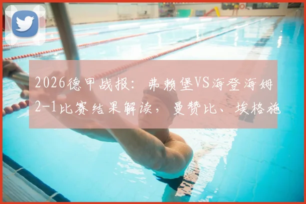 2026德甲战报：弗赖堡VS海登海姆2-1比赛结果解读，曼赞比、埃格施泰因进球集锦与战术复盘
