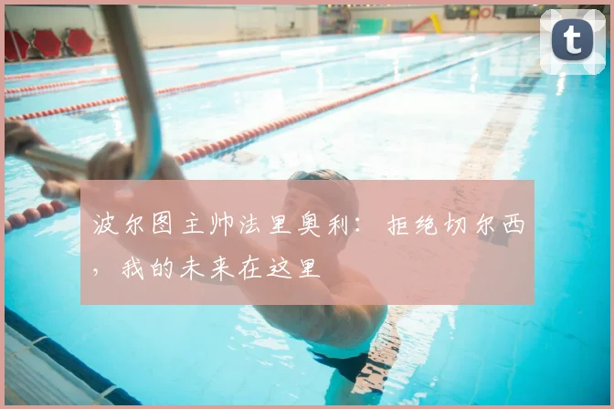 波尔图主帅法里奥利：拒绝切尔西，我的未来在这里