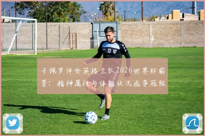 卡佩罗评价英格兰队2026世界杯前景：精神属性与体能状况成争冠阻碍，详细解析“又累又怂”观点
