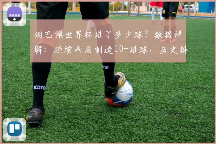 姆巴佩世界杯进了多少球？数据详解：连续两届制造10+进球，历史排名第几，2026能否超越梅西C罗