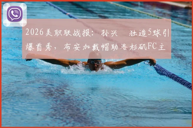 2026美职联战报:孙兴慜独造5球引爆首秀,布安加戴帽助洛杉矶FC主场5比0横扫奥兰多城