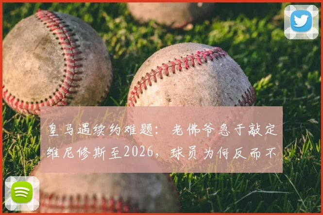 皇马遇续约难题:老佛爷急于敲定维尼修斯至2026,球员为何反而不慌不忙?