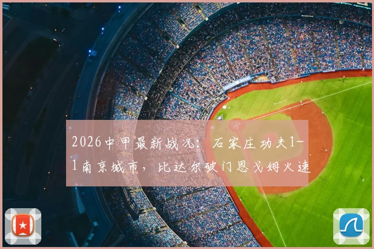 2026中甲最新战况：石家庄功夫1-1南京城市，比达尔破门恩戈姆火速扳平，附进球精彩瞬间回顾