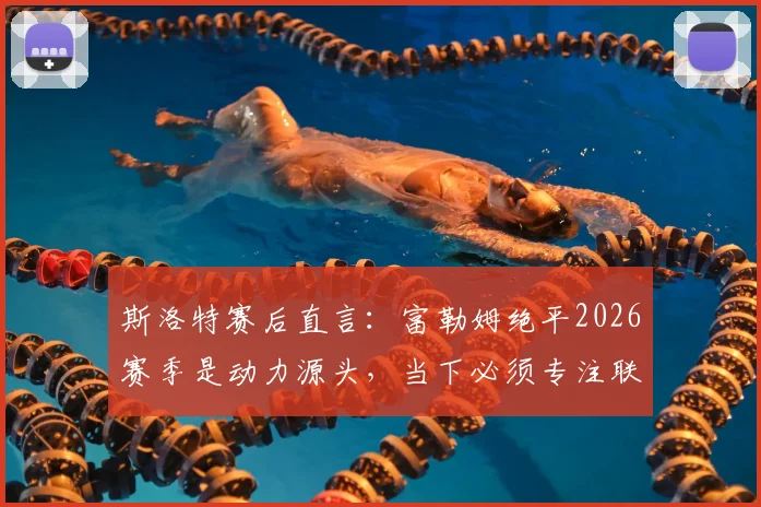 斯洛特赛后直言：富勒姆绝平2026赛季是动力源头，当下必须专注联赛而非欧冠