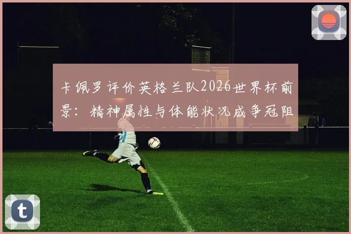 卡佩罗评价英格兰队2026世界杯前景:精神属性与体能状况成争冠阻碍,详细解析“又累又怂”观点