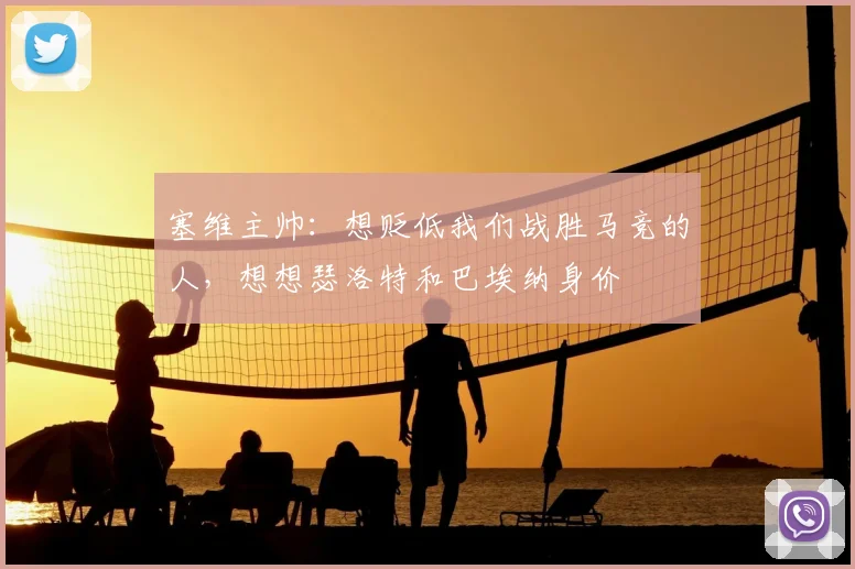 塞维主帅：想贬低我们战胜马竞的人，想想瑟洛特和巴埃纳身价