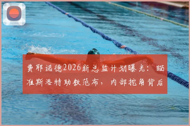 费耶诺德2026新总监计划曝光：瞄准斯洛特助教范布，内部挖角背后的意图解析