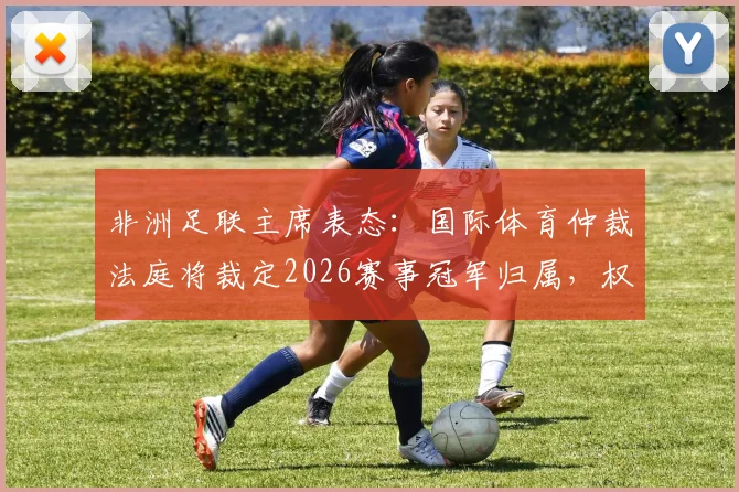 非洲足联主席表态：国际体育仲裁法庭将裁定2026赛事冠军归属，权威解析体育仲裁流程与影响