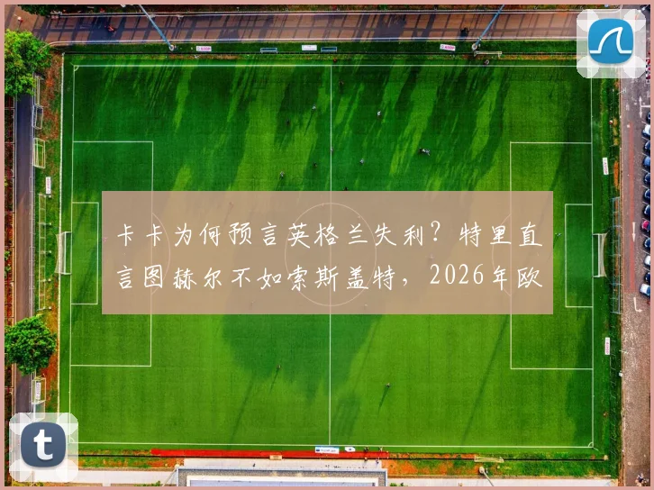 卡卡为何预言英格兰失利？特里直言图赫尔不如索斯盖特，2026年欧洲杯前景分析
