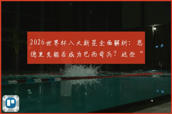 2026世界杯八大新星全面解析：恩德里克能否成为巴西奇兵？这些“小孩哥”你必须认识