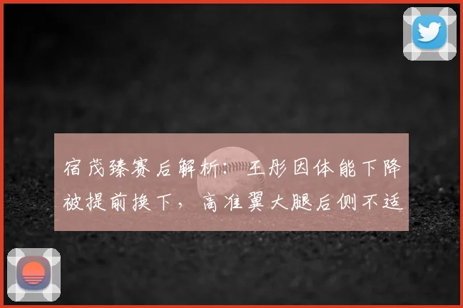 宿茂臻赛后解析：王彤因体能下降被提前换下，高准翼大腿后侧不适引关注，2026赛季球员状态管理成焦点