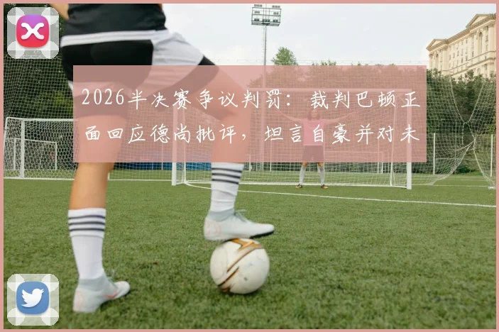 2026半决赛争议判罚:裁判巴顿正面回应德尚批评,坦言自豪并对未来充满信心