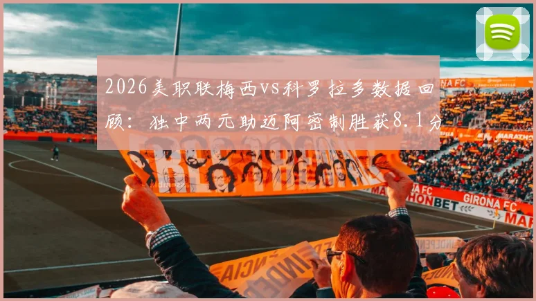 2026美职联梅西vs科罗拉多数据回顾：独中两元助迈阿密制胜获8.1分，科罗拉多防线如何被击穿？