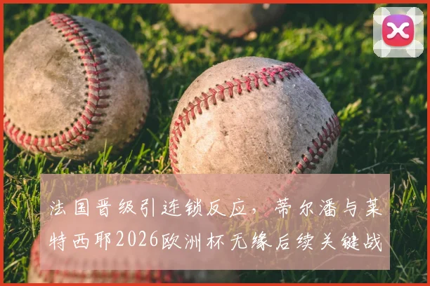 法国晋级引连锁反应,蒂尔潘与莱特西耶2026欧洲杯无缘后续关键战执法