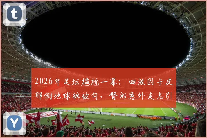 2026年足坛尴尬一幕：回放因卡皮耶倒地球裤被勾，臀部意外走光引热议，赛场意外全解析