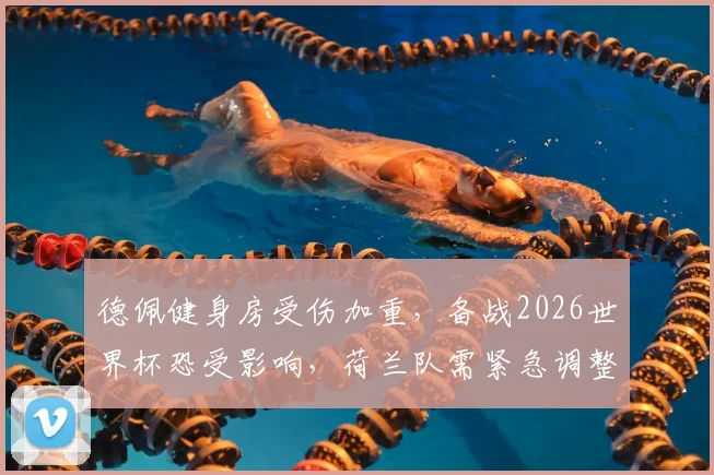 德佩健身房受伤加重，备战2026世界杯恐受影响，荷兰队需紧急调整