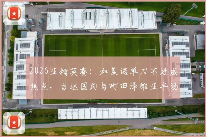 2026亚精英赛：加莱诺单刀不进成焦点，吉达国民与町田泽维亚半场0-0闷平，晋级形势如何？
