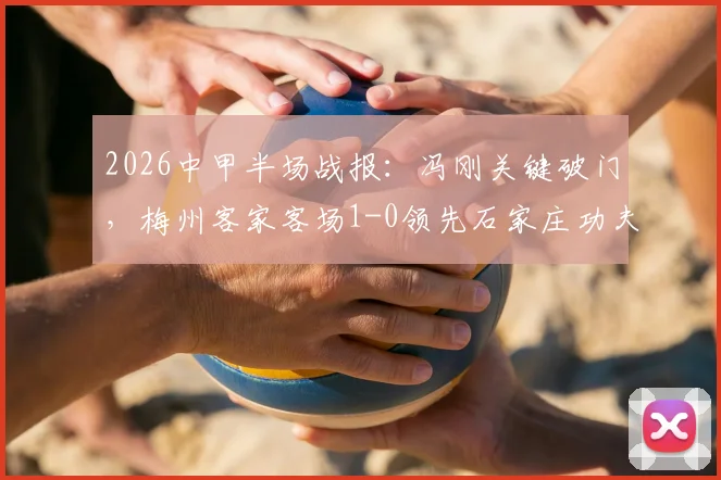 2026中甲半场战报:冯刚关键破门,梅州客家客场1-0领先石家庄功夫,赛后积分榜有何变化?