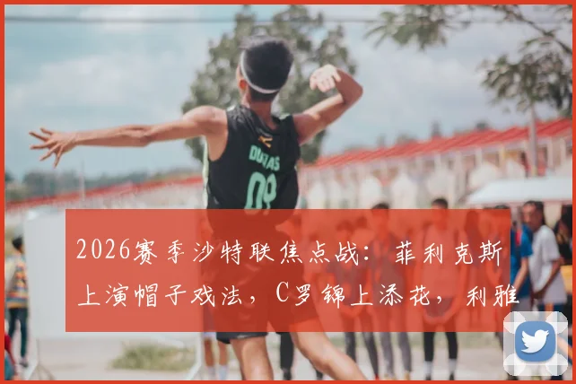 2026赛季沙特联焦点战:菲利克斯上演帽子戏法,C罗锦上添花,利雅得胜利4-2力克利雅得青年人队