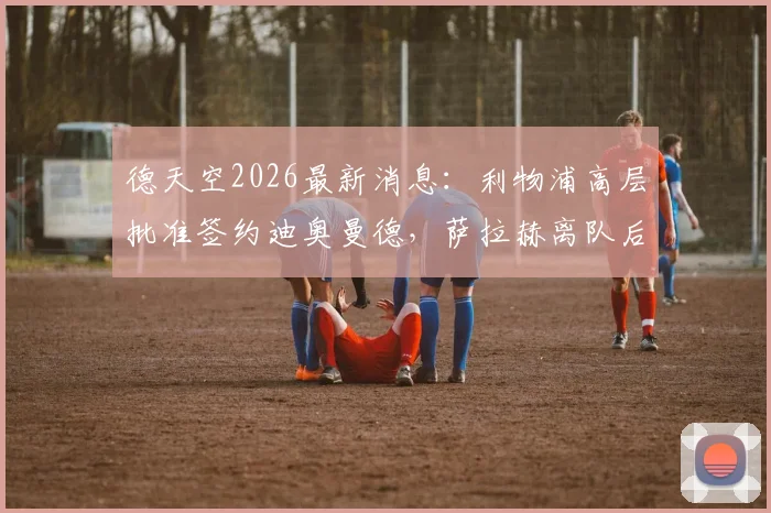 德天空2026最新消息:利物浦高层批准签约迪奥曼德,萨拉赫离队后谁来挑大梁?红军球迷必看分析