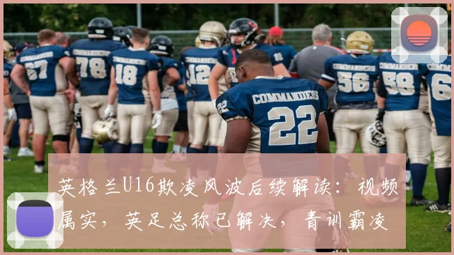 英格兰U16欺凌风波后续解读：视频属实，英足总称已解决，青训霸凌问题再引深思