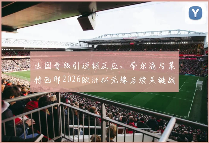 法国晋级引连锁反应，蒂尔潘与莱特西耶2026欧洲杯无缘后续关键战执法
