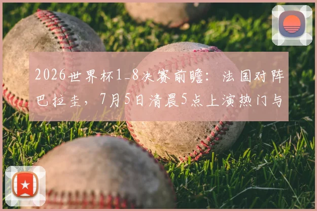 2026世界杯1_8决赛前瞻：法国对阵巴拉圭，7月5日清晨5点上演热门与黑马对决，附详细比分预测与阵容解析