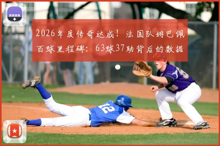 2026年度传奇达成！法国队姆巴佩百球里程碑：63球37助背后的数据解读与未来展望