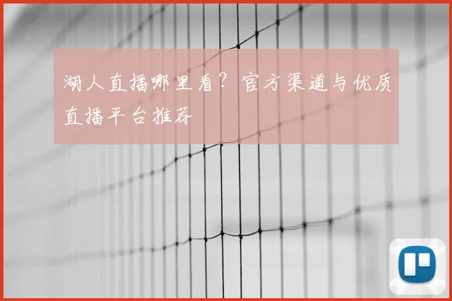 湖人直播哪里看？官方渠道与优质直播平台推荐