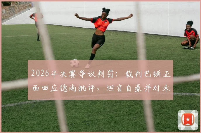 2026半决赛争议判罚：裁判巴顿正面回应德尚批评，坦言自豪并对未来充满信心