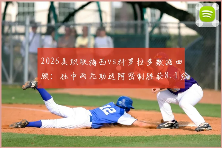 2026美职联梅西vs科罗拉多数据回顾:独中两元助迈阿密制胜获8.1分,科罗拉多防线如何被击穿?