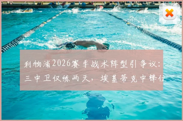利物浦2026赛季战术阵型引争议：三中卫仅练两天，埃基蒂克中锋位置适配性分析
