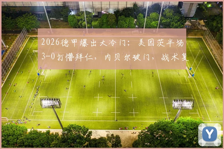 2026德甲爆出大冷门：美因茨半场3-0打懵拜仁，内贝尔破门，战术复盘与比赛全过程回顾