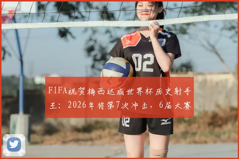 FIFA祝贺梅西达成世界杯历史射手王：2026年将第7次冲击，6届大赛28场17球纪录解析