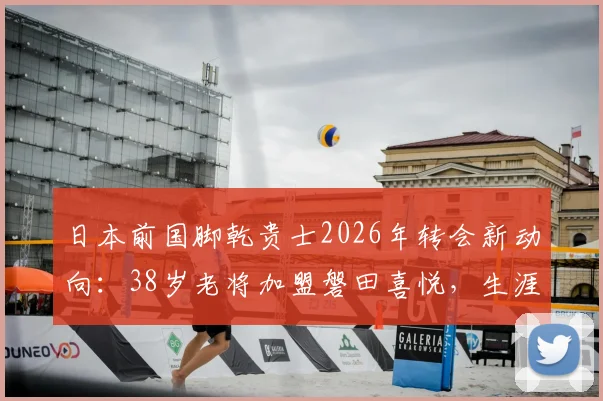日本前国脚乾贵士2026年转会新动向：38岁老将加盟磐田喜悦，生涯数据一览与未来展望