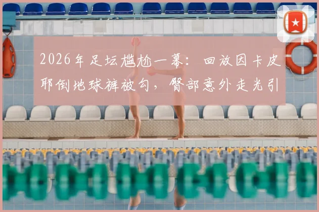 2026年足坛尴尬一幕:回放因卡皮耶倒地球裤被勾,臀部意外走光引热议,赛场意外全解析