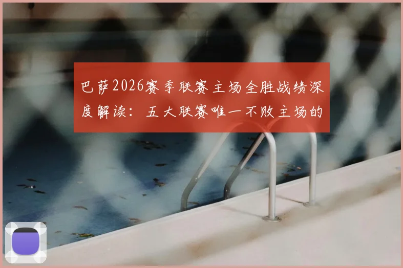 巴萨2026赛季联赛主场全胜战绩深度解读:五大联赛唯一不败主场的背后逻辑与关键因素