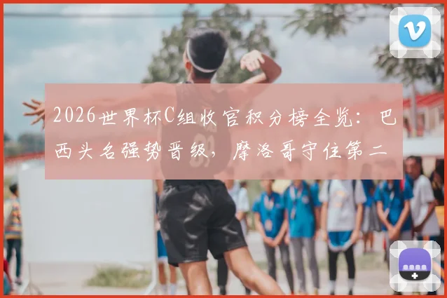 2026世界杯C组收官积分榜全览：巴西头名强势晋级，摩洛哥守住第二出线席位