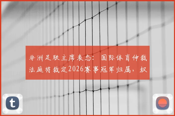 非洲足联主席表态:国际体育仲裁法庭将裁定2026赛事冠军归属,权威解析体育仲裁流程与影响