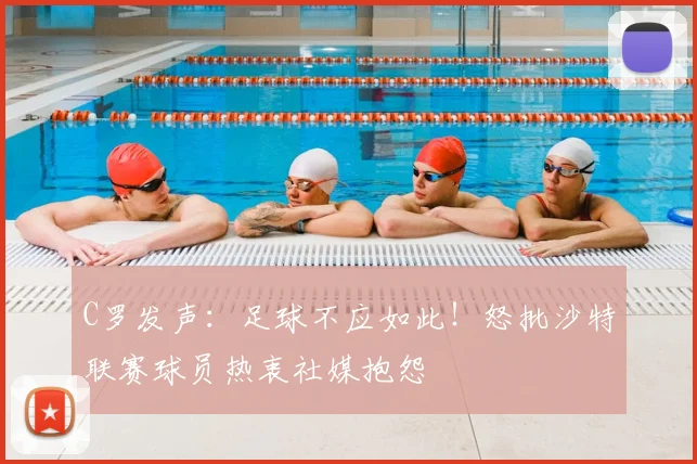 C罗发声：足球不应如此！怒批沙特联赛球员热衷社媒抱怨