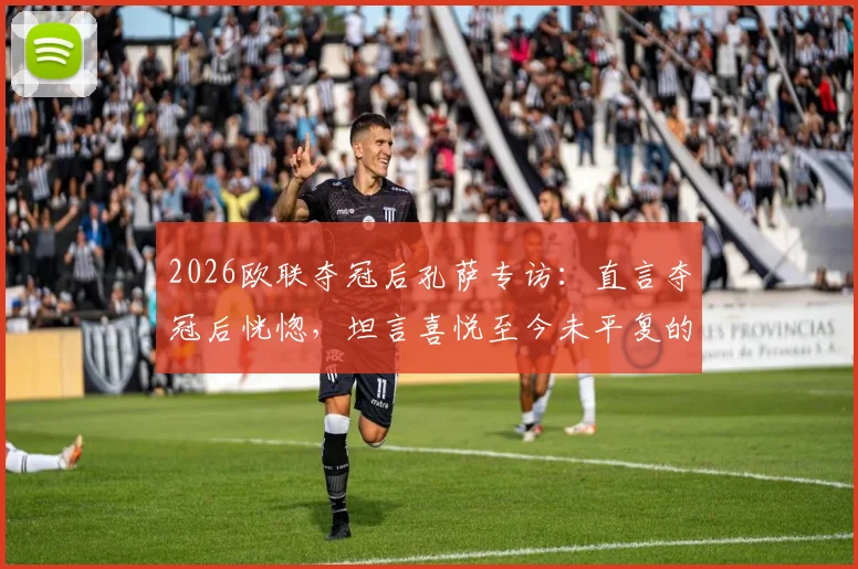 2026欧联夺冠后孔萨专访：直言夺冠后恍惚，坦言喜悦至今未平复的真实心声