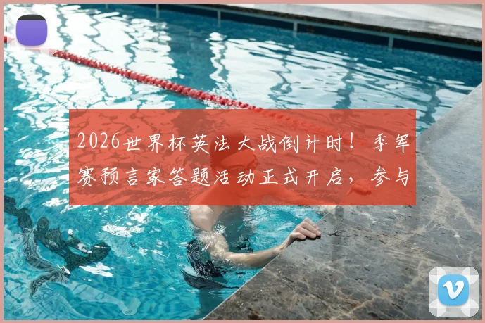2026世界杯英法大战倒计时！季军赛预言家答题活动正式开启，参与攻略与赢取豪礼指南