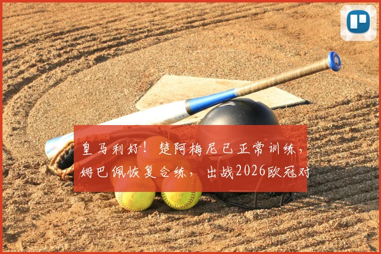 皇马利好！楚阿梅尼已正常训练，姆巴佩恢复合练，出战2026欧冠对阵巴萨前景分析