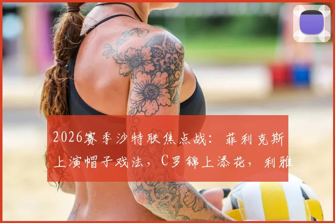 2026赛季沙特联焦点战：菲利克斯上演帽子戏法，C罗锦上添花，利雅得胜利4-2力克利雅得青年人队